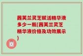 茜芙兰灵芝赋活精华液多少一瓶(茜芙兰灵芝精华液价格及功效展示)