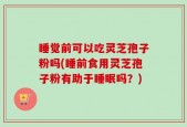 睡觉前可以吃灵芝孢子粉吗(睡前食用灵芝孢子粉有助于睡眠吗？)