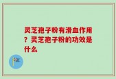 灵芝孢子粉有滑血作用？灵芝孢子粉的功效是什么