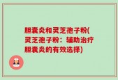 胆囊炎和灵芝孢子粉(灵芝孢子粉：辅助治疗胆囊炎的有效选择)