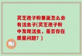 灵芝孢子粉里面怎么会有活虫子(灵芝孢子粉中发现活虫，是否存在质量问题？)