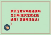 紫灵芝煮水喝能通便吗怎么喝(紫灵芝煮水能通便？正确喝法在这！)