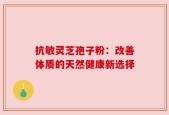 抗敏灵芝孢子粉：改善体质的天然健康新选择