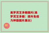 美罗灵芝多糖图片(美罗灵芝多糖：提升免疫力神器图片展示)