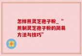 怎样煎灵芝孢子粉_“煎制灵芝孢子粉的简易方法与技巧”