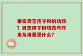 泰安灵芝孢子粉的功效？灵芝孢子粉功效与作用及用量是什么？