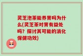 灵芝泡茶能养胃吗为什么(灵芝茶对胃有益处吗？探讨其可能的消化保健功效)