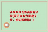 买来的灵芝表面有孢子粉(灵芝含有大量孢子粉，购买需谨慎！)