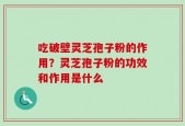 吃破壁灵芝孢子粉的作用？灵芝孢子粉的功效和作用是什么