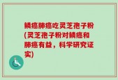 鳞癌肺癌吃灵芝孢子粉(灵芝孢子粉对鳞癌和肺癌有益，科学研究证实)