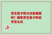 灵芝孢子粉冷冻能破壁吗？破壁灵芝孢子粉应该怎么吃