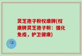 灵芝孢子粉权康牌(权康牌灵芝孢子粉：强化免疫，护卫健康)