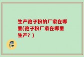 生产孢子粉的厂家在哪里(孢子粉厂家在哪里生产？)