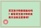 灵芝孢子粉散装能吃吗？解答灵芝孢子粉的食用方法和注意事项？