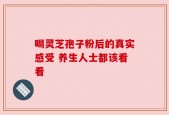 喝灵芝孢子粉后的真实感受 养生人士都该看看