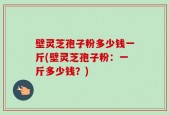 壁灵芝孢子粉多少钱一斤(壁灵芝孢子粉：一斤多少钱？)
