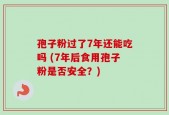 孢子粉过了7年还能吃吗 (7年后食用孢子粉是否安全？)