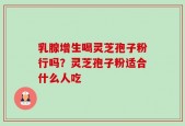 乳腺增生喝灵芝孢子粉行吗？灵芝孢子粉适合什么人吃