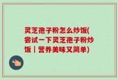 灵芝孢子粉怎么炒饭(尝试一下灵芝孢子粉炒饭｜营养美味又简单)
