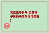 灵芝孢子粉与(灵芝孢子粉的功效与作用简析)