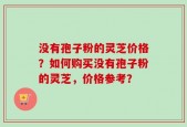 没有孢子粉的灵芝价格？如何购买没有孢子粉的灵芝，价格参考？