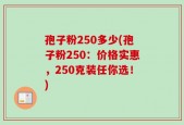 孢子粉250多少(孢子粉250：价格实惠，250克装任你选！)