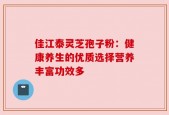 佳江泰灵芝孢子粉：健康养生的优质选择营养丰富功效多