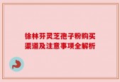 徐林芬灵芝孢子粉购买渠道及注意事项全解析