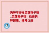 狗肝不好吃灵芝孢子粉_灵芝孢子粉：改善狗肝健康，提升口感