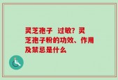 灵芝孢子  过敏？灵芝孢子粉的功效、作用及禁忌是什么