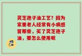 灵芝孢子油工艺？因为家里老人经常有小病感冒那些，买了灵芝孢子油，要怎么使用呢