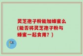 灵芝孢子粉能加蜂蜜么(能否将灵芝孢子粉与蜂蜜一起食用？)