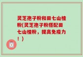 灵芝孢子粉和田七山楂粉(灵芝孢子粉搭配田七山楂粉，提高免疫力！)