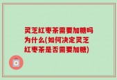 灵芝红枣茶需要加糖吗为什么(如何决定灵芝红枣茶是否需要加糖)