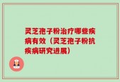 灵芝孢子粉治疗哪些疾病有效（灵芝孢子粉抗疾病研究进展）