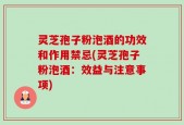 灵芝孢子粉泡酒的功效和作用禁忌(灵芝孢子粉泡酒：效益与注意事项)