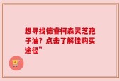 想寻找德睿柯森灵芝孢子油？点击了解佳购买途径”