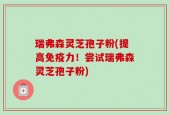 瑞弗森灵芝孢子粉(提高免疫力！尝试瑞弗森灵芝孢子粉)