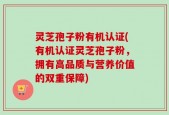 灵芝孢子粉有机认证(有机认证灵芝孢子粉，拥有高品质与营养价值的双重保障)