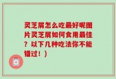 灵芝屑怎么吃最好呢图片灵芝屑如何食用最佳？以下几种吃法你不能错过！)
