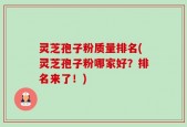 灵芝孢子粉质量排名(灵芝孢子粉哪家好？排名来了！)