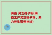 海南 灵芝孢子粉(海南出产灵芝孢子粉，助力养生营养补给)