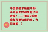 子宫肌瘤术后孢子粉(手术后怎样避免孢子粉致病？——预防子宫肌瘤复发要知道的事，为您详解！)