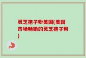 灵芝孢子粉美国(美国市场畅销的灵芝孢子粉)