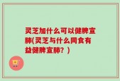 灵芝加什么可以健脾宣肺(灵芝与什么同食有益健脾宣肺？)