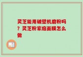 灵芝能用破壁机磨粉吗？灵芝粉家庭面膜怎么做