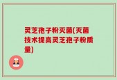 灵芝孢子粉灭菌(灭菌技术提高灵芝孢子粉质量)