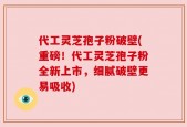 代工灵芝孢子粉破壁(重磅！代工灵芝孢子粉全新上市，细腻破壁更易吸收)