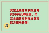 灵芝金线莲石斛陈皮黄芪(中药丸降血脂，灵芝金线莲石斛陈皮黄芪配方居功甚伟)