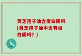 灵芝孢子油含蛋白质吗(灵芝孢子油中含有蛋白质吗？)